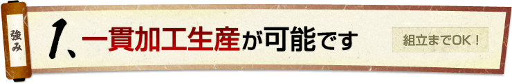 1.一貫加工生産が可能です 組立までOK！