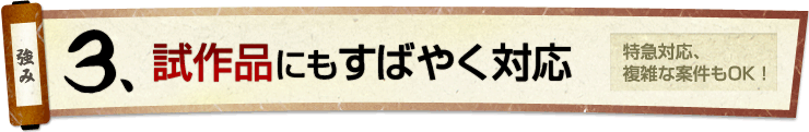 3.試作品にもすばやく対応 特急対応、複雑な案件もOK！